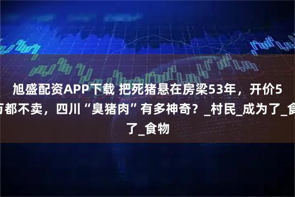 旭盛配资APP下载 把死猪悬在房梁53年，开价56万都不卖，四川“臭猪肉”有多神奇？_村民_成为了_食物