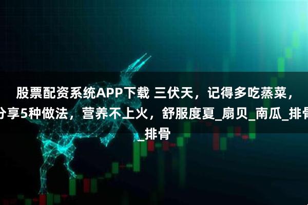 股票配资系统APP下载 三伏天，记得多吃蒸菜，分享5种做法，营养不上火，舒服度夏_扇贝_南瓜_排骨