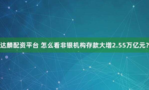 达麟配资平台 怎么看非银机构存款大增2.55万亿元？