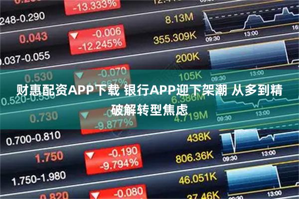 财惠配资APP下载 银行APP迎下架潮 从多到精破解转型焦虑