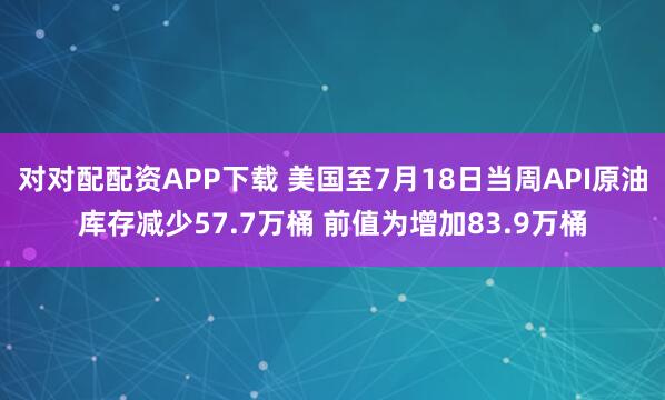 对对配配资APP下载 美国至7月18日当周API原油库存减少57.7万桶 前值为增加83.9万桶