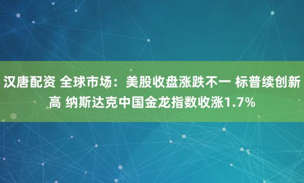 汉唐配资 全球市场：美股收盘涨跌不一 标普续创新高 纳斯达克中国金龙指数收涨1.7%