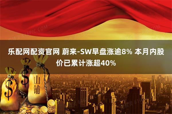 乐配网配资官网 蔚来-SW早盘涨逾8% 本月内股价已累计涨超40%