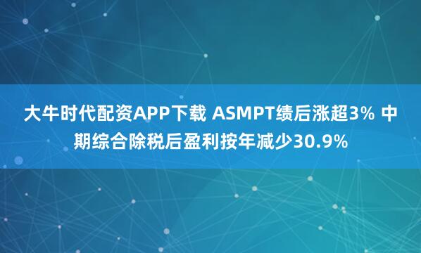 大牛时代配资APP下载 ASMPT绩后涨超3% 中期综合除税后盈利按年减少30.9%