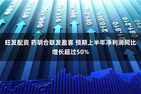 旺发配资 药明合联发盈喜 预期上半年净利润同比增长超过50%