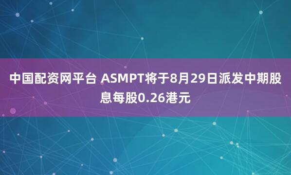 中国配资网平台 ASMPT将于8月29日派发中期股息每股0.26港元