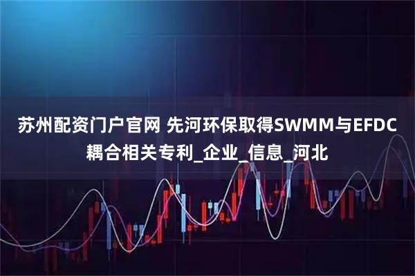 苏州配资门户官网 先河环保取得SWMM与EFDC耦合相关专利_企业_信息_河北