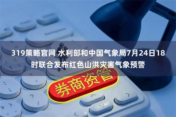 319策略官网 水利部和中国气象局7月24日18时联合发布红色山洪灾害气象预警