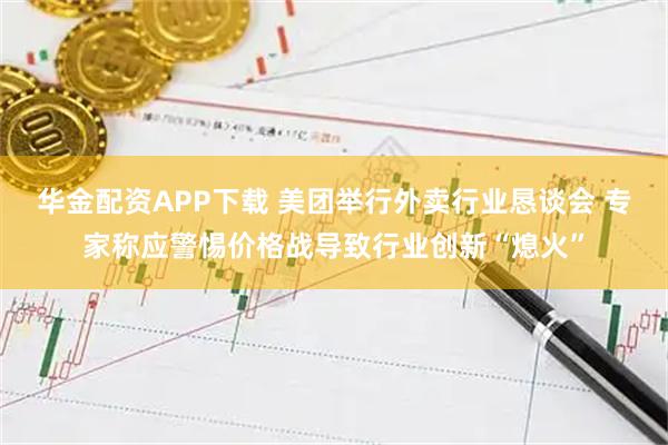 华金配资APP下载 美团举行外卖行业恳谈会 专家称应警惕价格战导致行业创新“熄火”