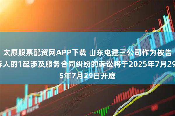 太原股票配资网APP下载 山东电建三公司作为被告/被上诉人的1起涉及服务合同纠纷的诉讼将于2025年7月29日开庭