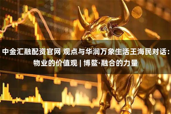 中金汇融配资官网 观点与华润万象生活王海民对话：物业的价值观 | 博鳌·融合的力量
