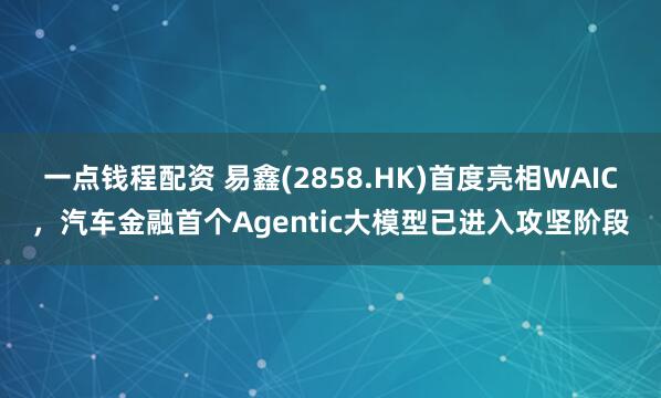 一点钱程配资 易鑫(2858.HK)首度亮相WAIC，汽车金融首个Agentic大模型已进入攻坚阶段