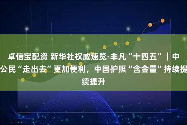 卓信宝配资 新华社权威速览·非凡“十四五”｜中国公民“走出去”更加便利，中国护照“含金量”持续提升
