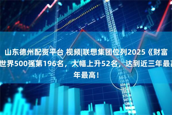 山东德州配资平台 视频|联想集团位列2025《财富》世界500强第196名，大幅上升52名，达到近三年最高！