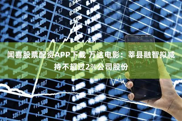 闻喜股票配资APP下载 万达电影：莘县融智拟减持不超过2%公司股份