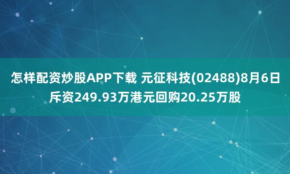 怎样配资炒股APP下载 元征科技(02488)8月6日斥资249.93万港元回购20.25万股
