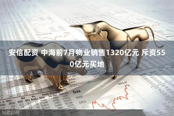 安信配资 中海前7月物业销售1320亿元 斥资550亿元买地