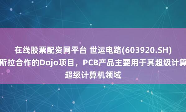 在线股票配资网平台 世运电路(603920.SH)：与特斯拉合作的Dojo项目，PCB产品主要用于其超级计算机领域