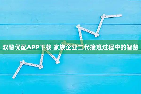 双融优配APP下载 家族企业二代接班过程中的智慧