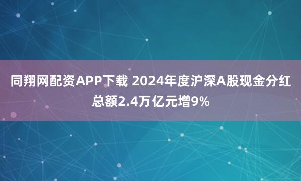 同翔网配资APP下载 2024年度沪深A股现金分红总额2.4万亿元增9%