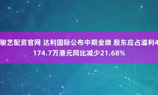 骏艺配资官网 达利国际公布中期业绩 股东应占溢利4174.7万港元同比减少21.68%