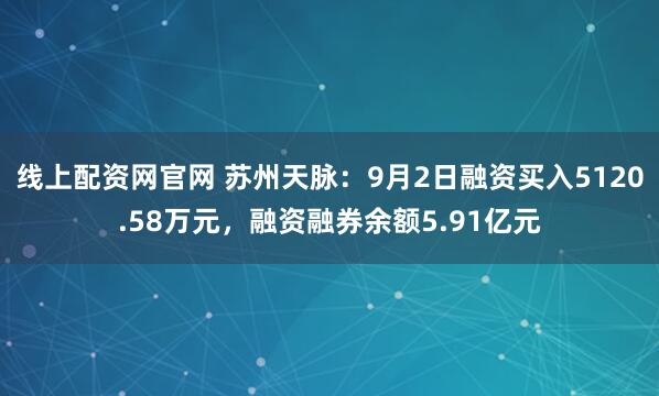 线上配资网官网 苏州天脉：9月2日融资买入5120.58万元，融资融券余额5.91亿元