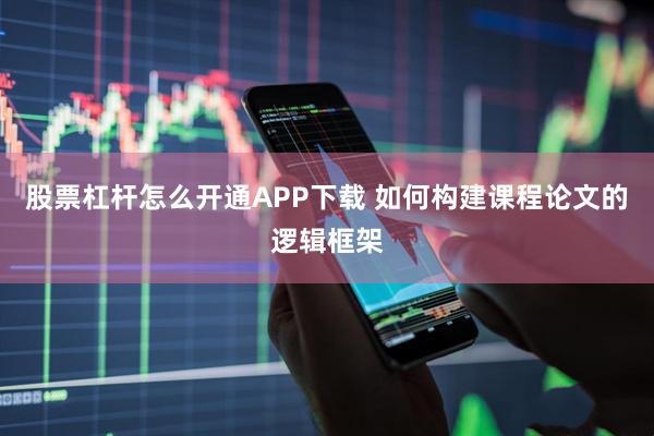 股票杠杆怎么开通APP下载 如何构建课程论文的逻辑框架