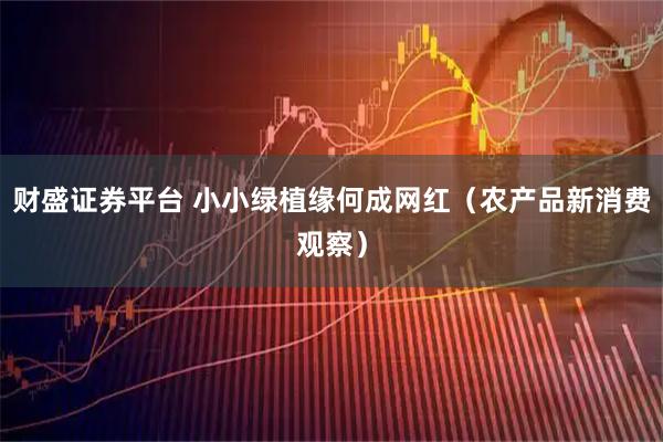 财盛证券平台 小小绿植缘何成网红（农产品新消费观察）
