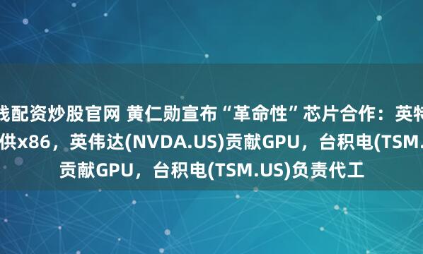 在线配资炒股官网 黄仁勋宣布“革命性”芯片合作：英特尔(INTC.US)提供x86，英伟达(NVDA.US)贡献GPU，台积电(TSM.US)负责代工