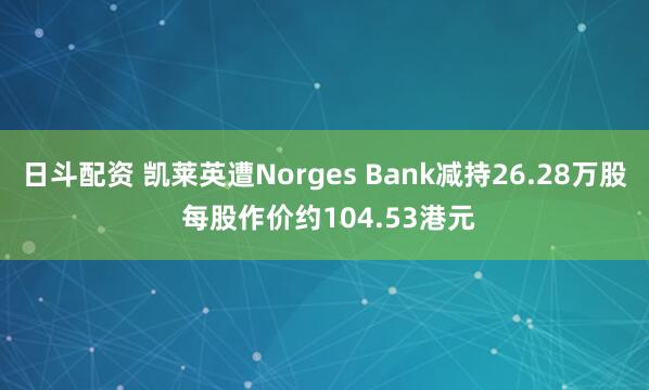 日斗配资 凯莱英遭Norges Bank减持26.28万股 每股作价约104.53港元