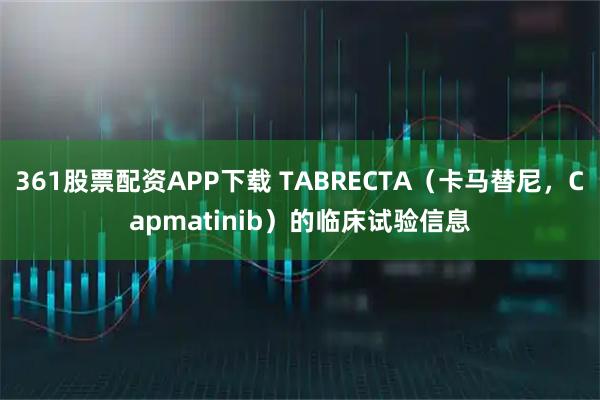 361股票配资APP下载 TABRECTA（卡马替尼，Capmatinib）的临床试验信息