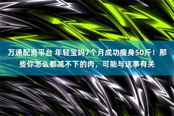 万通配资平台 年轻宝妈7个月成功瘦身50斤！那些你怎么都减不下的肉，可能与这事有关