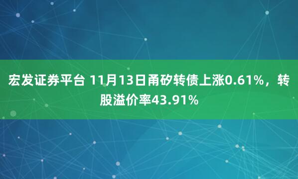 宏发证券平台 11月13日甬矽转债上涨0.61%，转股溢价率43.91%