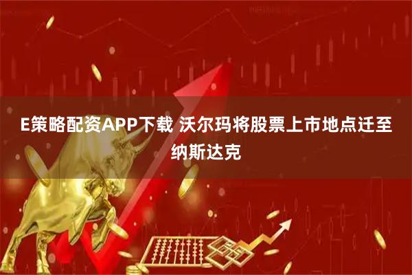 E策略配资APP下载 沃尔玛将股票上市地点迁至纳斯达克