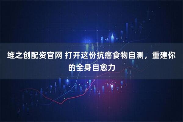 维之创配资官网 打开这份抗癌食物自测，重建你的全身自愈力