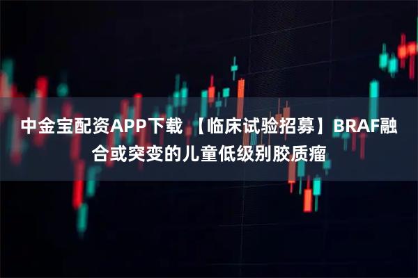 中金宝配资APP下载 【临床试验招募】BRAF融合或突变的儿童低级别胶质瘤