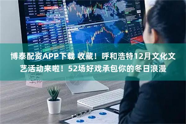博泰配资APP下载 收藏！呼和浩特12月文化文艺活动来啦！52场好戏承包你的冬日浪漫