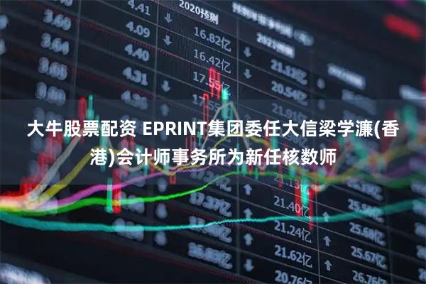 大牛股票配资 EPRINT集团委任大信梁学濂(香港)会计师事务所为新任核数师