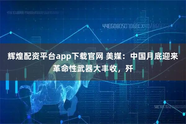 辉煌配资平台app下载官网 美媒：中国月底迎来革命性武器大丰收，歼
