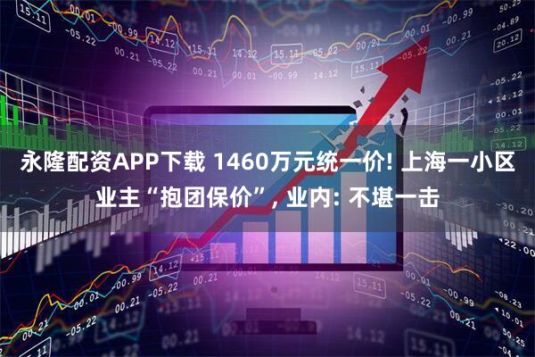 永隆配资APP下载 1460万元统一价! 上海一小区业主“抱团保价”, 业内: 不堪一击