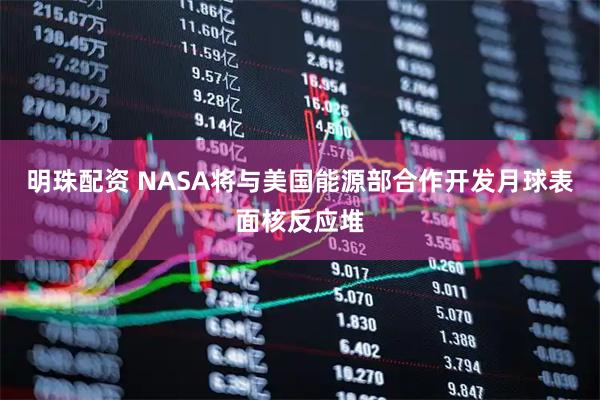 明珠配资 NASA将与美国能源部合作开发月球表面核反应堆
