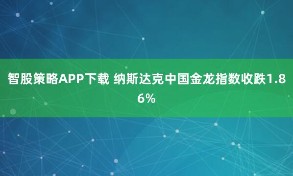 智股策略APP下载 纳斯达克中国金龙指数收跌1.86%