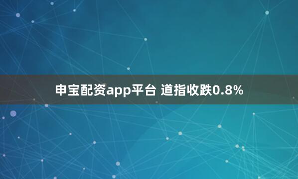 申宝配资app平台 道指收跌0.8%