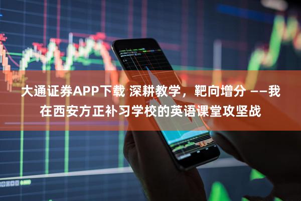 大通证券APP下载 深耕教学，靶向增分 ——我在西安方正补习学校的英语课堂攻坚战