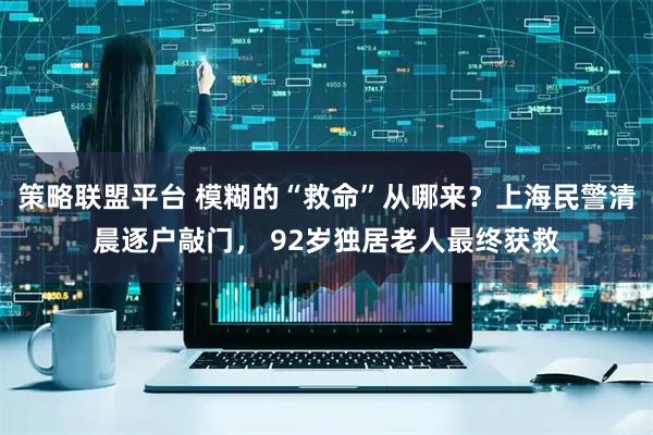 策略联盟平台 模糊的“救命”从哪来？上海民警清晨逐户敲门， 92岁独居老人最终获救