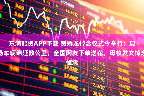 东润配资APP下载 贺娇龙悼念仪式今举行：现场车辆绵延数公里，全国网友下单送花，母校发文悼念