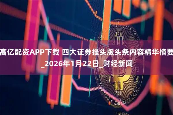 高亿配资APP下载 四大证券报头版头条内容精华摘要_2026年1月22日_财经新闻