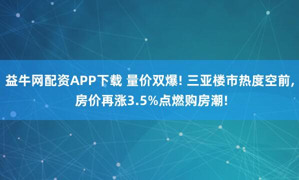 益牛网配资APP下载 量价双爆! 三亚楼市热度空前, 房价再涨3.5%点燃购房潮!