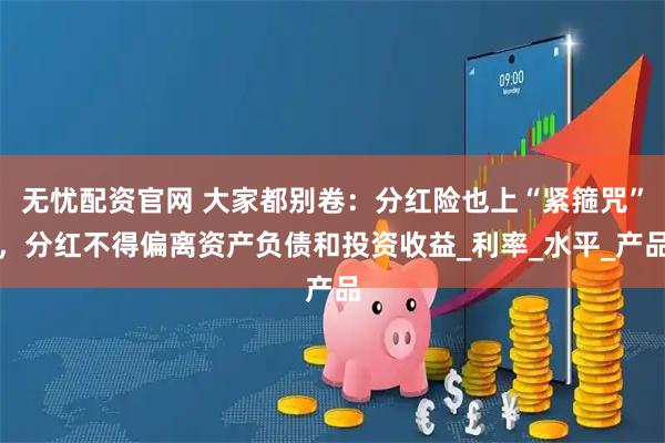 无忧配资官网 大家都别卷：分红险也上“紧箍咒”，分红不得偏离资产负债和投资收益_利率_水平_产品