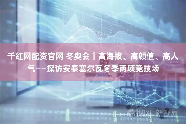 千红网配资官网 冬奥会｜高海拔、高颜值、高人气——探访安泰塞尔瓦冬季两项竞技场